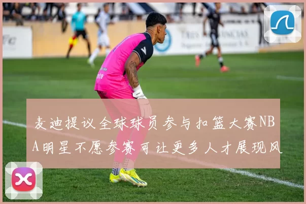 麦迪提议全球球员参与扣篮大赛NBA明星不愿参赛可让更多人才展现风采