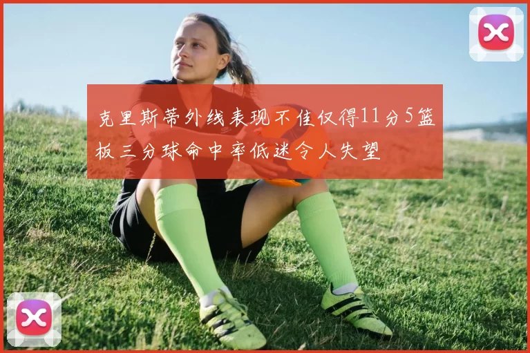 克里斯蒂外线表现不佳仅得11分5篮板三分球命中率低迷令人失望