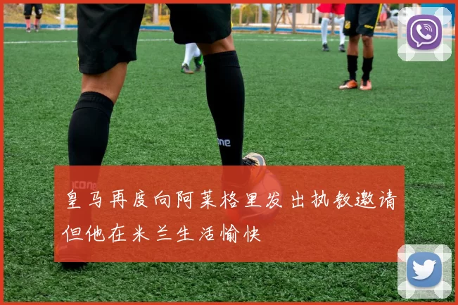 皇马再度向阿莱格里发出执教邀请但他在米兰生活愉快