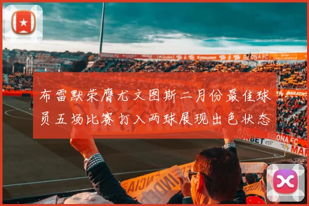 布雷默荣膺尤文图斯二月份最佳球员五场比赛打入两球展现出色状态