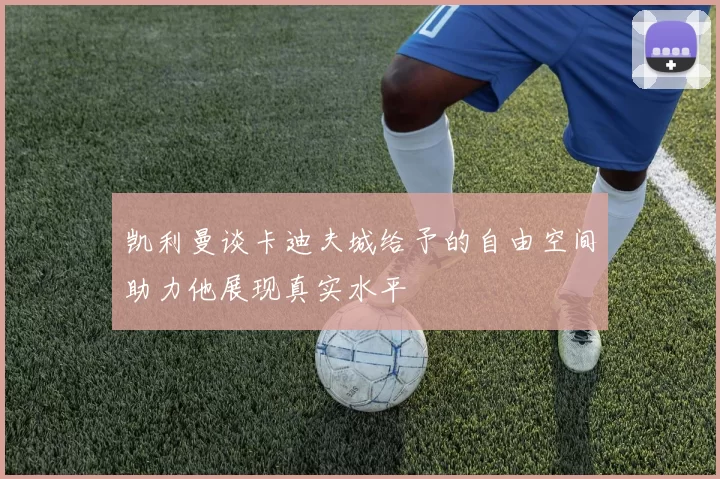 凯利曼谈卡迪夫城给予的自由空间助力他展现真实水平