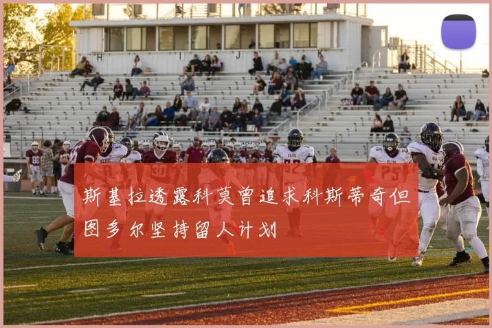 斯基拉透露科莫曾追求科斯蒂奇但图多尔坚持留人计划