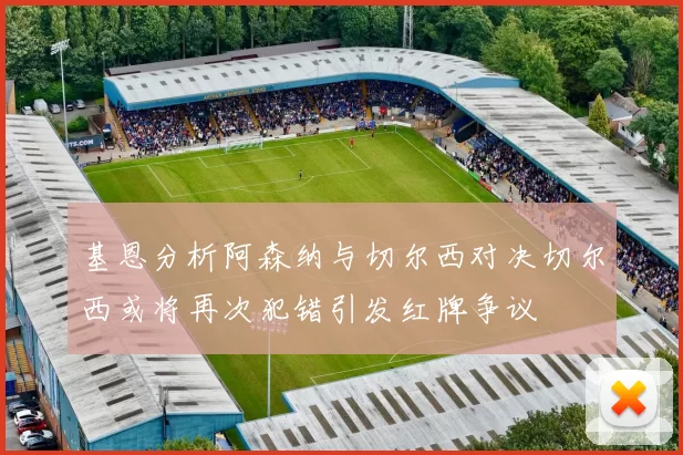 基恩分析阿森纳与切尔西对决切尔西或将再次犯错引发红牌争议