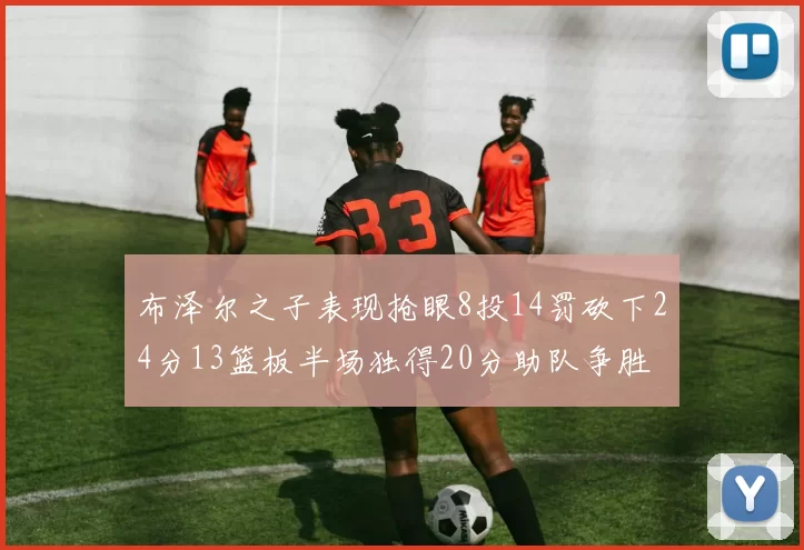 布泽尔之子表现抢眼8投14罚砍下24分13篮板半场独得20分助队争胜