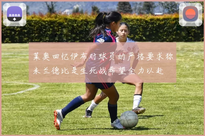 莱奥回忆伊布对球员的严格要求称米兰德比是生死战希望全力以赴