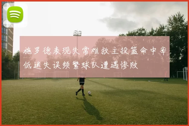 施罗德表现失常难救主投篮命中率低迷失误频繁球队遭遇惨败