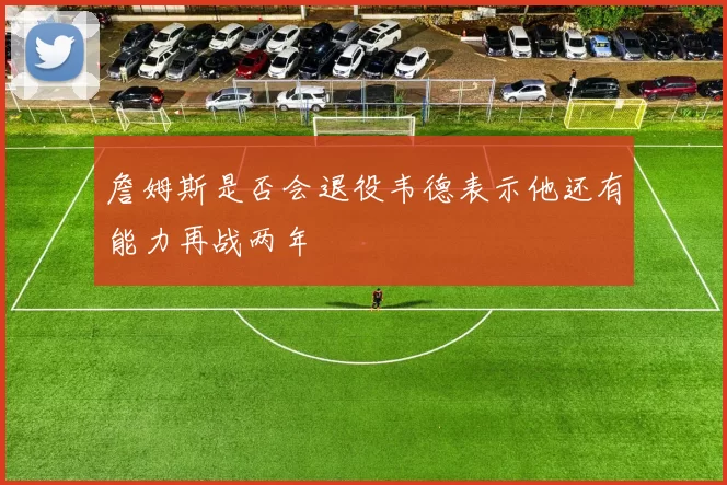 詹姆斯是否会退役韦德表示他还有能力再战两年