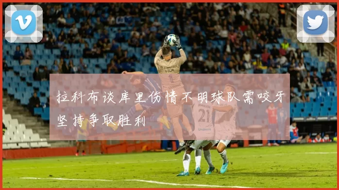 拉科布谈库里伤情不明球队需咬牙坚持争取胜利