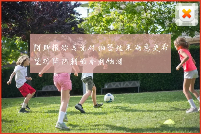 阿斯报称马竞对抽签结果满意更希望对阵热刺而非利物浦
