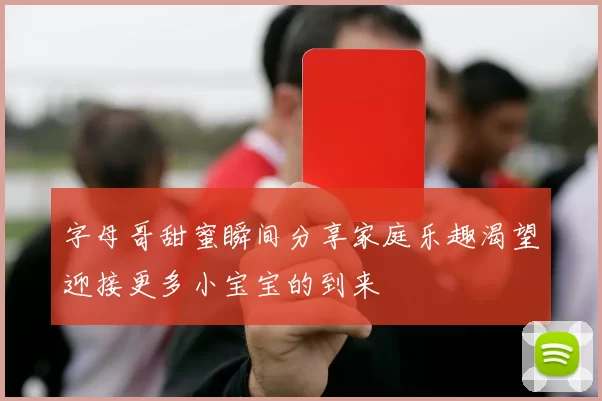 字母哥甜蜜瞬间分享家庭乐趣渴望迎接更多小宝宝的到来
