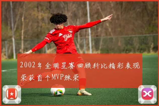 2002年全明星赛回顾科比精彩表现荣获首个MVP殊荣