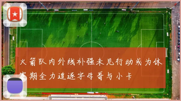 火箭队内外线补强未见行动或为休赛期全力追逐字母哥与小卡