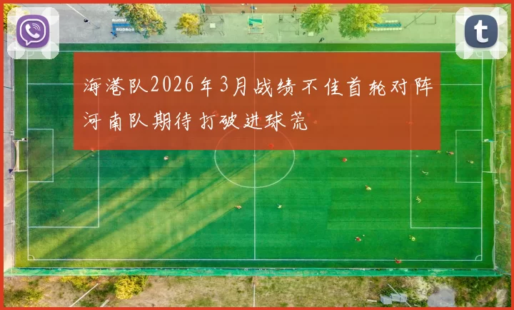 海港队2026年3月战绩不佳首轮对阵河南队期待打破进球荒