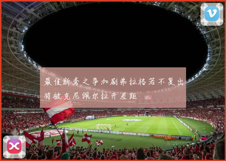 最佳新秀之争加剧弗拉格若不复出将被克尼佩尔拉开差距