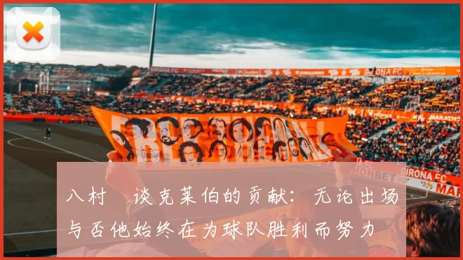 八村塁谈克莱伯的贡献：无论出场与否他始终在为球队胜利而努力