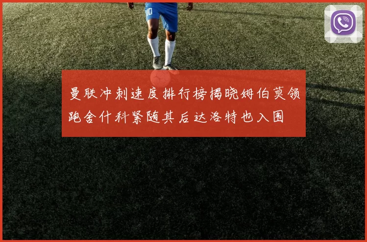 曼联冲刺速度排行榜揭晓姆伯莫领跑舍什科紧随其后达洛特也入围