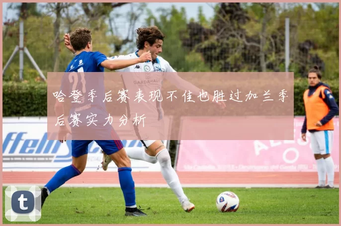 哈登季后赛表现不佳也胜过加兰季后赛实力分析