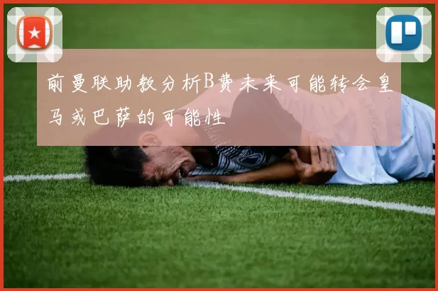前曼联助教分析B费未来可能转会皇马或巴萨的可能性