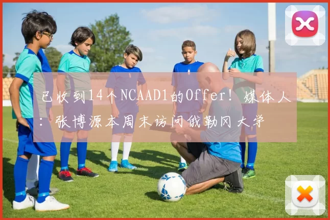 已收到14个NCAAD1的Offer！媒体人：张博源本周末访问俄勒冈大学