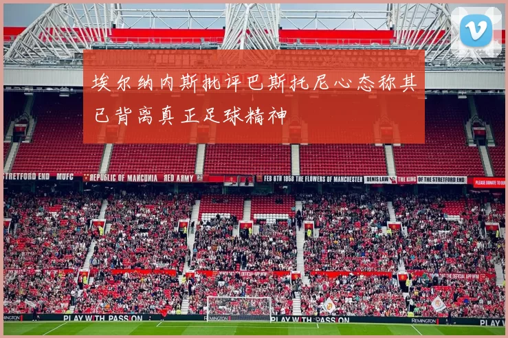 埃尔纳内斯批评巴斯托尼心态称其已背离真正足球精神