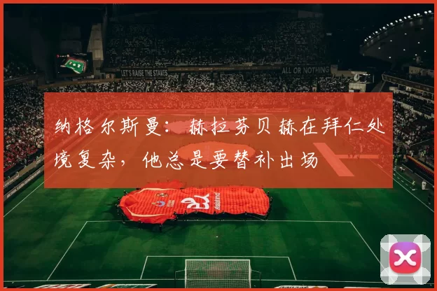 纳格尔斯曼：赫拉芬贝赫在拜仁处境复杂，他总是要替补出场