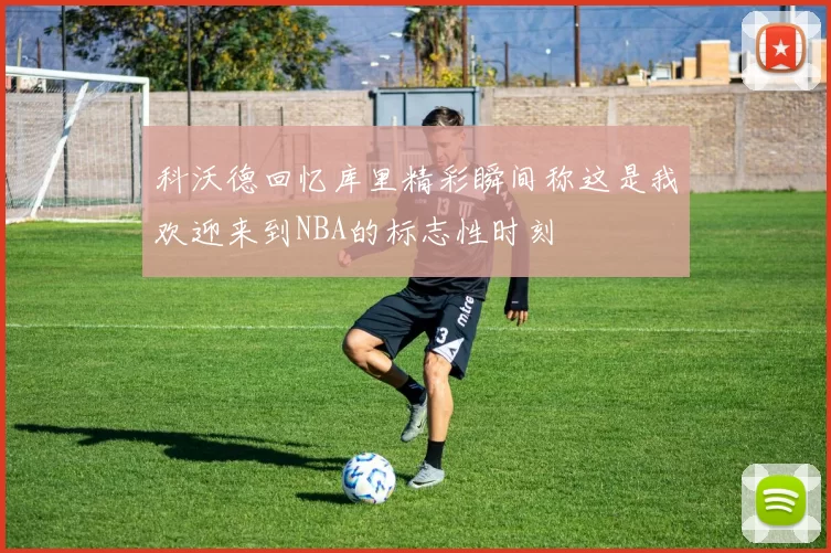科沃德回忆库里精彩瞬间称这是我欢迎来到NBA的标志性时刻