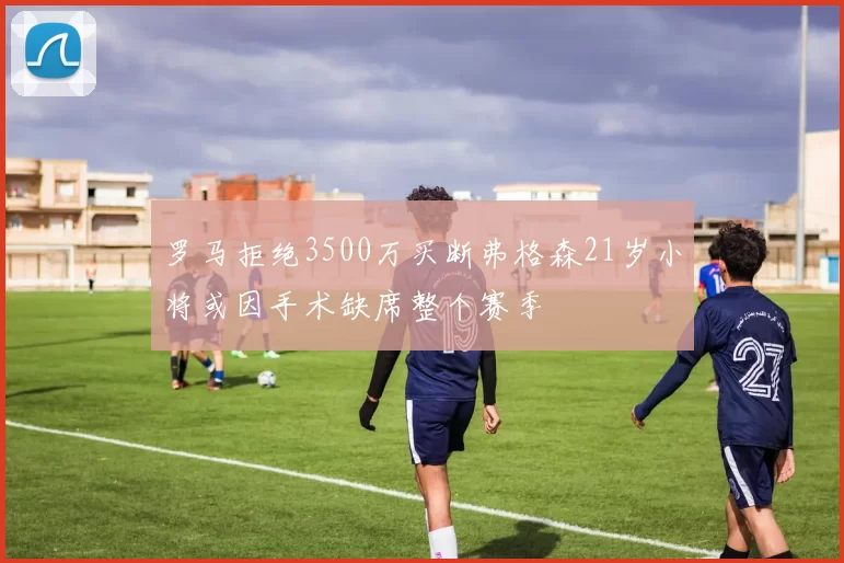罗马拒绝3500万买断弗格森21岁小将或因手术缺席整个赛季
