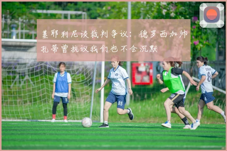 基耶利尼谈裁判争议：德罗西加帅孔蒂曾抗议我们也不会沉默