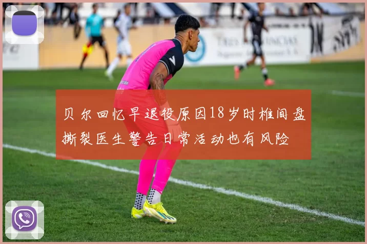 贝尔回忆早退役原因18岁时椎间盘撕裂医生警告日常活动也有风险
