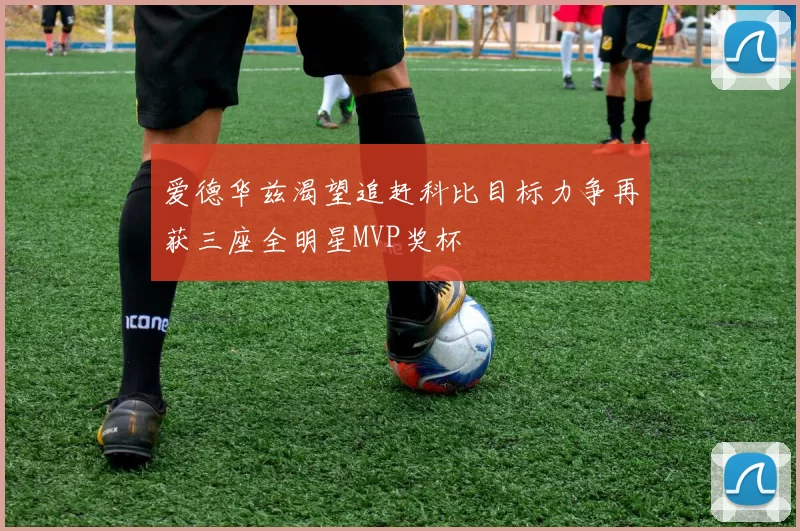 爱德华兹渴望追赶科比目标力争再获三座全明星MVP奖杯