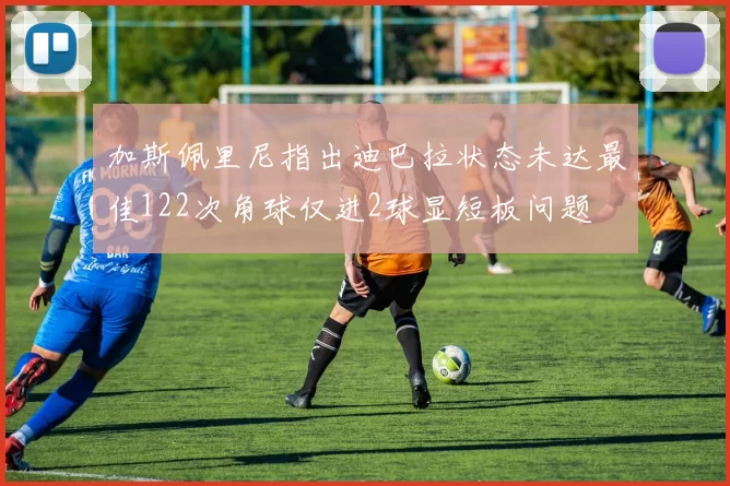 加斯佩里尼指出迪巴拉状态未达最佳122次角球仅进2球显短板问题