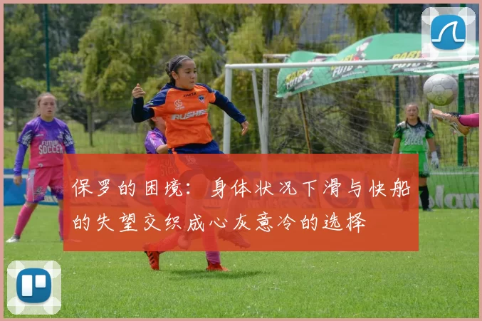 保罗的困境：身体状况下滑与快船的失望交织成心灰意冷的选择