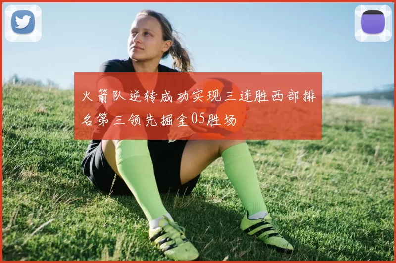 火箭队逆转成功实现三连胜西部排名第三领先掘金05胜场