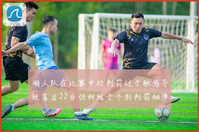 湖人队在比赛中对判罚过于敏感导致落后22分仍纠结于个别判罚细节