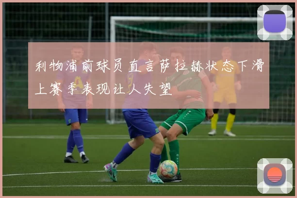 利物浦前球员直言萨拉赫状态下滑上赛季表现让人失望