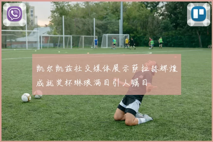 凯尔凯兹社交媒体展示萨拉赫辉煌成就奖杯琳琅满目引人瞩目