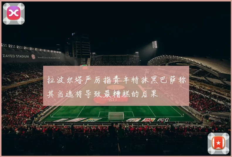 拉波尔塔严厉指责丰特抹黑巴萨称其当选将导致最糟糕的后果