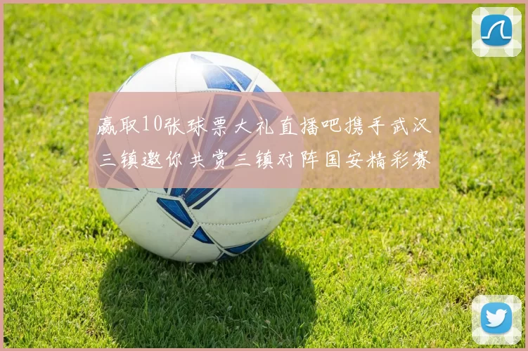 赢取10张球票大礼直播吧携手武汉三镇邀你共赏三镇对阵国安精彩赛事