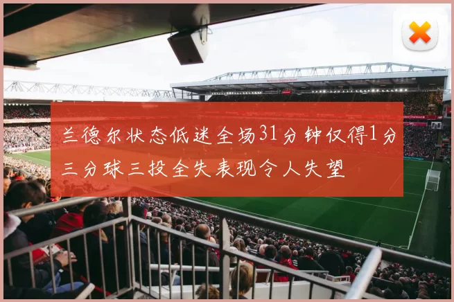 兰德尔状态低迷全场31分钟仅得1分三分球三投全失表现令人失望