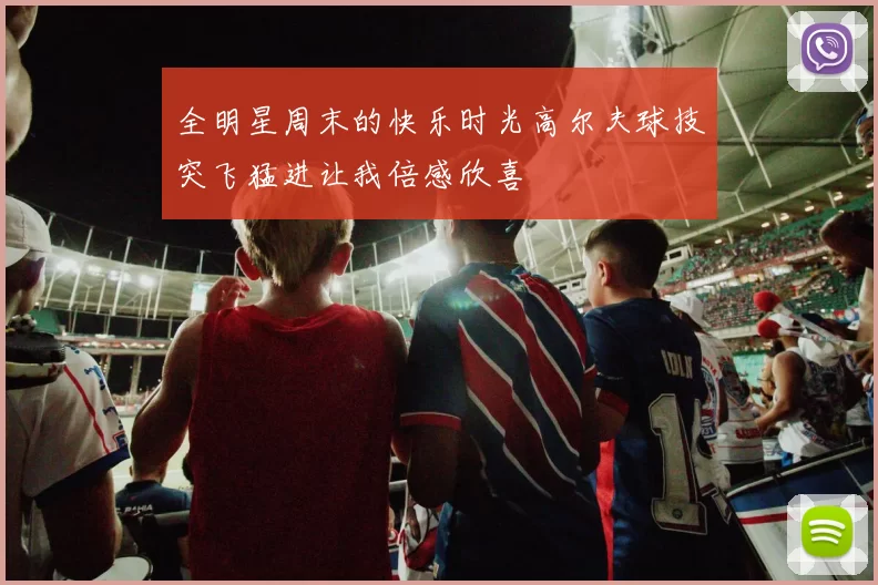 全明星周末的快乐时光高尔夫球技突飞猛进让我倍感欣喜