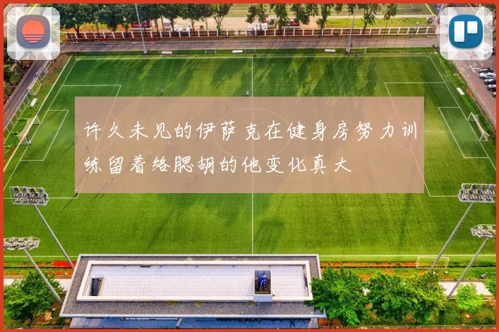 许久未见的伊萨克在健身房努力训练留着络腮胡的他变化真大