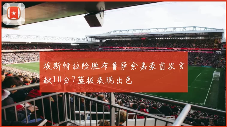 埃斯特拉险胜布鲁萨余嘉豪首发贡献10分7篮板表现出色