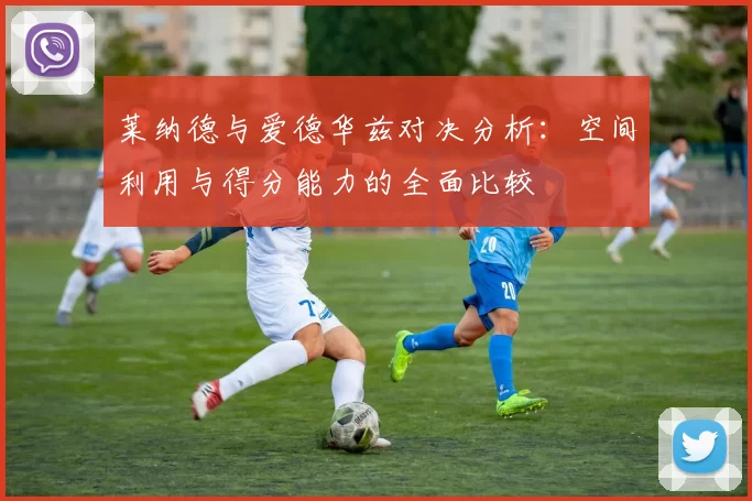 莱纳德与爱德华兹对决分析：空间利用与得分能力的全面比较