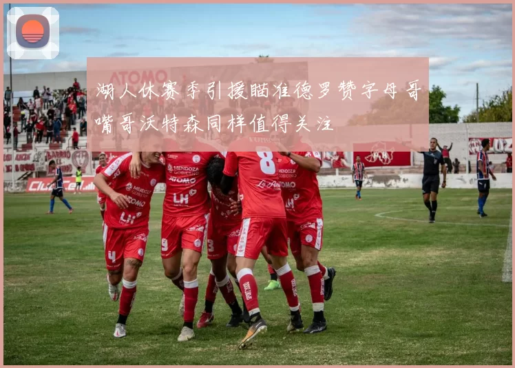湖人休赛季引援瞄准德罗赞字母哥嘴哥沃特森同样值得关注
