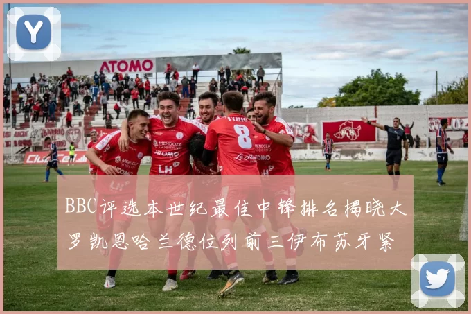 BBC评选本世纪最佳中锋排名揭晓大罗凯恩哈兰德位列前三伊布苏牙紧随其后